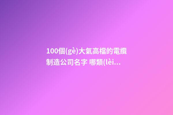 100個(gè)大氣高檔的電纜制造公司名字 哪類(lèi)含義適宜